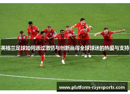 英格兰足球如何通过激情与创新赢得全球球迷的热爱与支持
