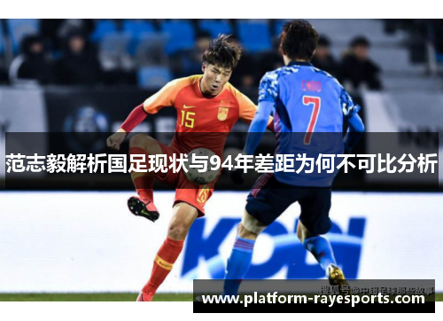 范志毅解析国足现状与94年差距为何不可比分析 范志毅解析国足现状与94年差距为何不可比分析