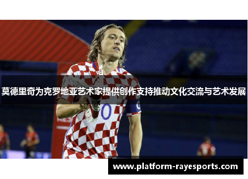 莫德里奇为克罗地亚艺术家提供创作支持推动文化交流与艺术发展