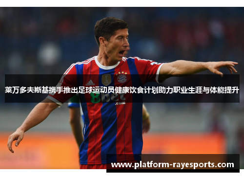 莱万多夫斯基携手推出足球运动员健康饮食计划助力职业生涯与体能提升