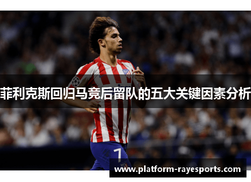 菲利克斯回归马竞后留队的五大关键因素分析