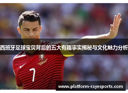 西班牙足球宝贝背后的五大有趣事实揭秘与文化魅力分析