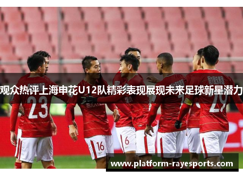 观众热评上海申花U12队精彩表现展现未来足球新星潜力