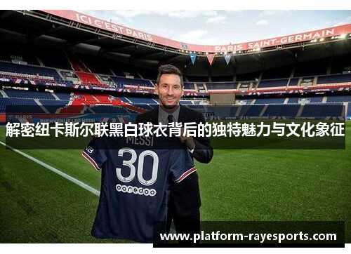 解密纽卡斯尔联黑白球衣背后的独特魅力与文化象征 解密纽卡斯尔联黑白球衣背后的独特魅力与文化象征