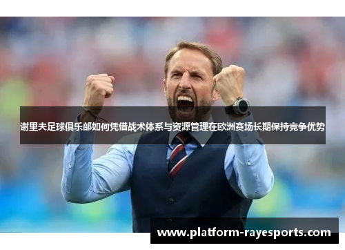 谢里夫足球俱乐部如何凭借战术体系与资源管理在欧洲赛场长期保持竞争优势 谢里夫足球俱乐部如何凭借战术体系与资源管理在欧洲赛场长期保持竞争优势