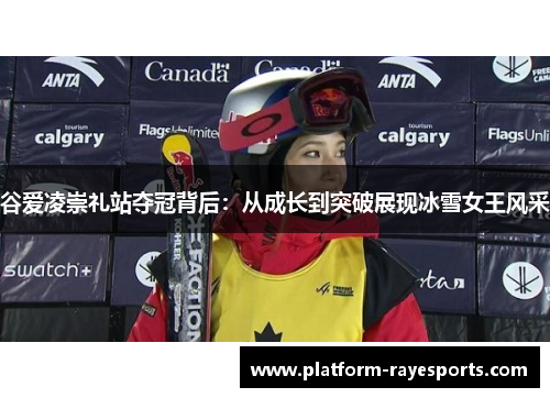 谷爱凌崇礼站夺冠背后：从成长到突破展现冰雪女王风采