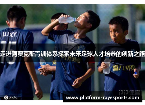 走进阿贾克斯青训体系探索未来足球人才培养的创新之路