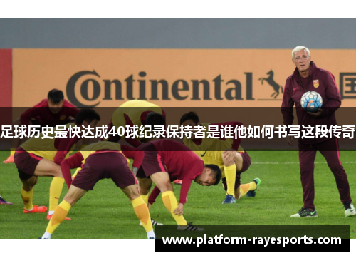 足球历史最快达成40球纪录保持者是谁他如何书写这段传奇