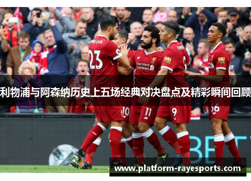 利物浦与阿森纳历史上五场经典对决盘点及精彩瞬间回顾