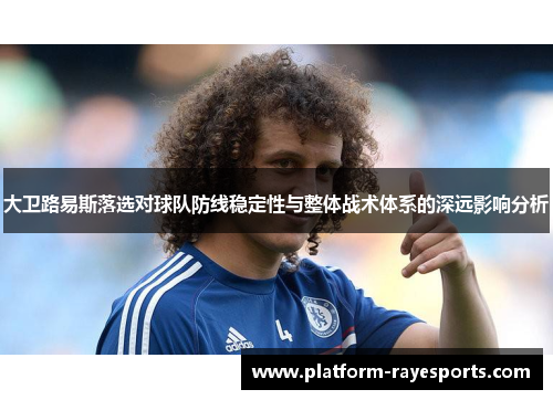 大卫路易斯落选对球队防线稳定性与整体战术体系的深远影响分析