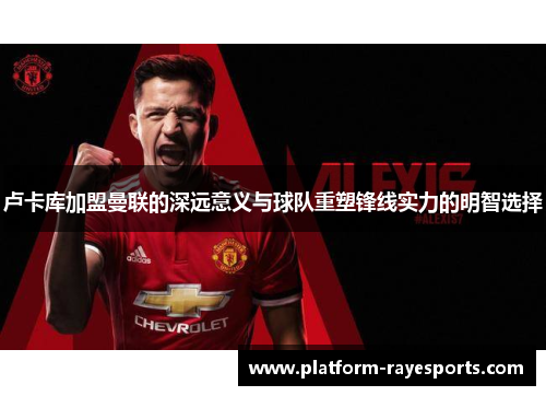 卢卡库加盟曼联的深远意义与球队重塑锋线实力的明智选择 卢卡库加盟曼联的深远意义与球队重塑锋线实力的明智选择