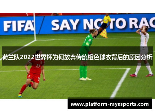 荷兰队2022世界杯为何放弃传统橙色球衣背后的原因分析