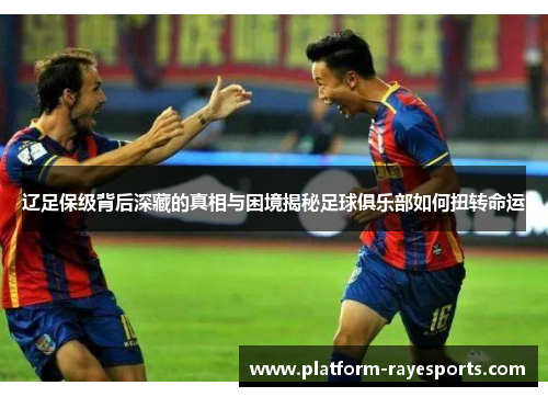 辽足保级背后深藏的真相与困境揭秘足球俱乐部如何扭转命运