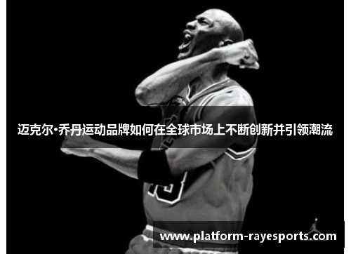迈克尔·乔丹运动品牌如何在全球市场上不断创新并引领潮流