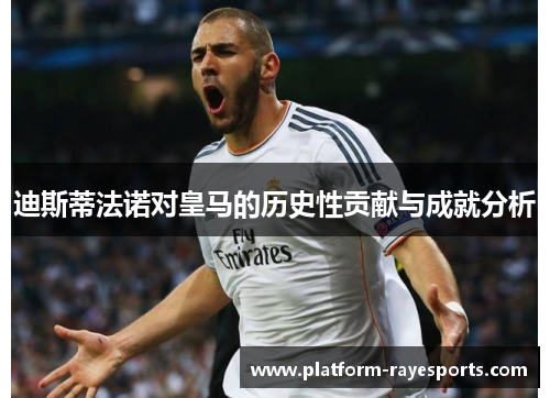 迪斯蒂法诺对皇马的历史性贡献与成就分析 迪斯蒂法诺对皇马的历史性贡献与成就分析