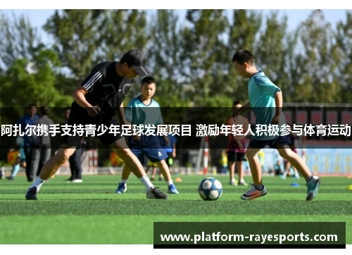 阿扎尔携手支持青少年足球发展项目 激励年轻人积极参与体育运动