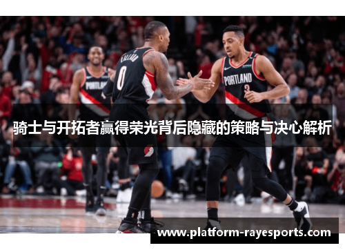 骑士与开拓者赢得荣光背后隐藏的策略与决心解析 骑士与开拓者赢得荣光背后隐藏的策略与决心解析