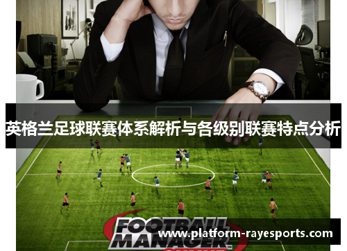 英格兰足球联赛体系解析与各级别联赛特点分析 英格兰足球联赛体系解析与各级别联赛特点分析