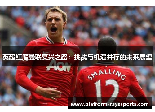 英超红魔曼联复兴之路：挑战与机遇并存的未来展望