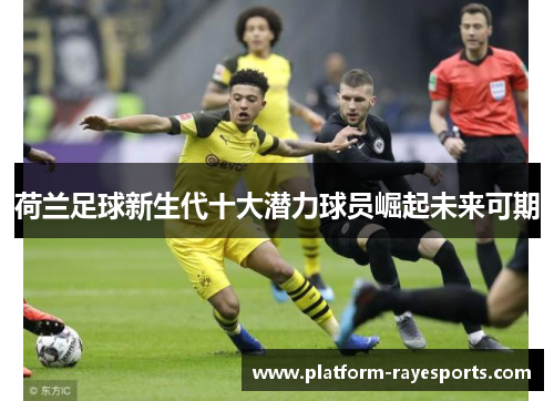 荷兰足球新生代十大潜力球员崛起未来可期 荷兰足球新生代十大潜力球员崛起未来可期