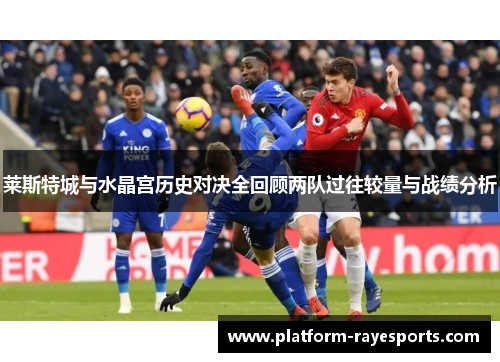 莱斯特城与水晶宫历史对决全回顾两队过往较量与战绩分析