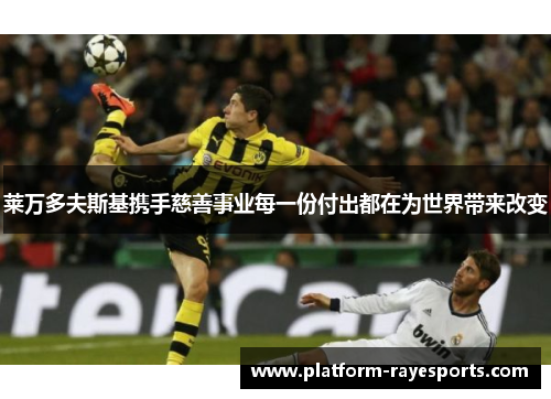 莱万多夫斯基携手慈善事业每一份付出都在为世界带来改变 莱万多夫斯基携手慈善事业每一份付出都在为世界带来改变