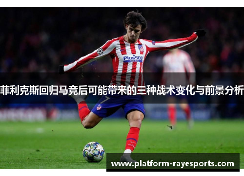 菲利克斯回归马竞后可能带来的三种战术变化与前景分析