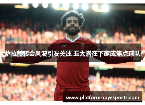 萨拉赫转会风波引发关注 五大潜在下家成焦点球队 萨拉赫转会风波引发关注 五大潜在下家成焦点球队