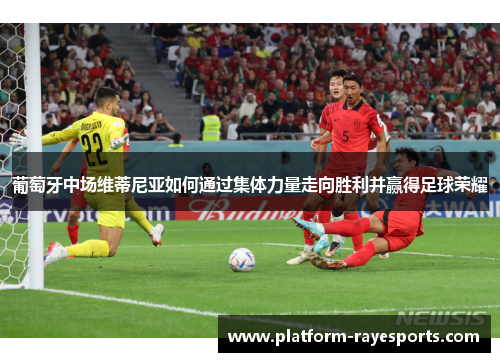 葡萄牙中场维蒂尼亚如何通过集体力量走向胜利并赢得足球荣耀