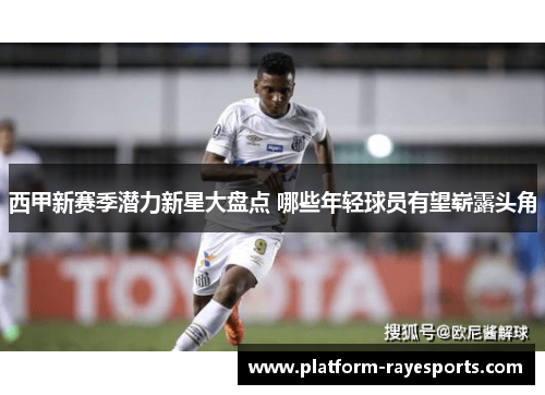 西甲新赛季潜力新星大盘点 哪些年轻球员有望崭露头角 西甲新赛季潜力新星大盘点 哪些年轻球员有望崭露头角