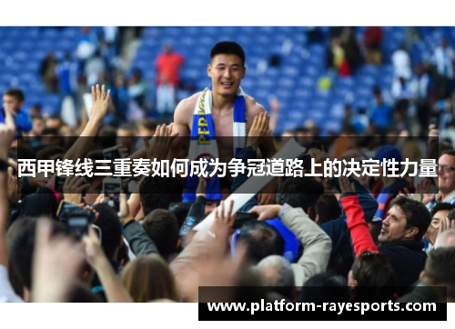 西甲锋线三重奏如何成为争冠道路上的决定性力量 西甲锋线三重奏如何成为争冠道路上的决定性力量
