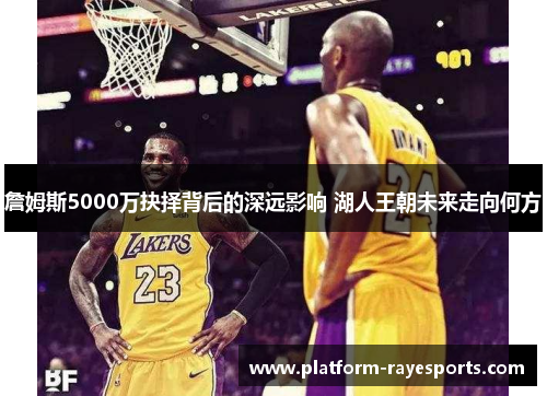 詹姆斯5000万抉择背后的深远影响 湖人王朝未来走向何方 詹姆斯5000万抉择背后的深远影响 湖人王朝未来走向何方