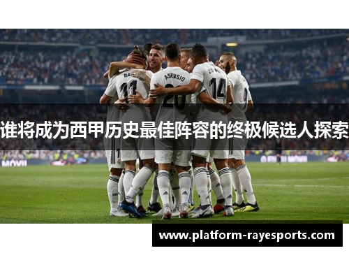 谁将成为西甲历史最佳阵容的终极候选人探索 谁将成为西甲历史最佳阵容的终极候选人探索