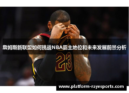 詹姆斯新联盟如何挑战NBA霸主地位和未来发展前景分析 詹姆斯新联盟如何挑战NBA霸主地位和未来发展前景分析
