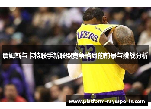 詹姆斯与卡特联手新联盟竞争格局的前景与挑战分析