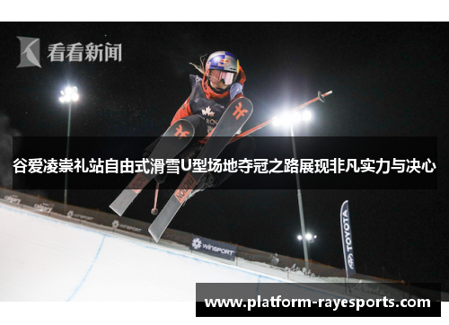 谷爱凌崇礼站自由式滑雪U型场地夺冠之路展现非凡实力与决心 谷爱凌崇礼站自由式滑雪U型场地夺冠之路展现非凡实力与决心