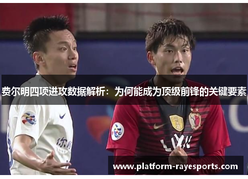 费尔明四项进攻数据解析:为何能成为顶级前锋的关键要素 费尔明四项进攻数据解析:为何能成为顶级前锋的关键要素