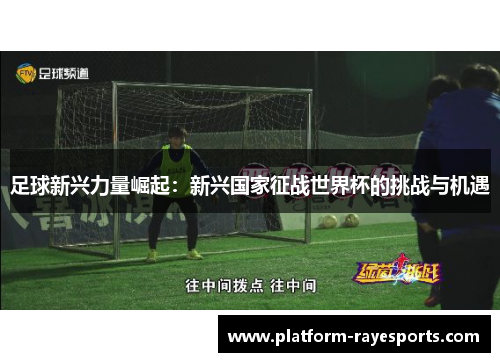 足球新兴力量崛起:新兴国家征战世界杯的挑战与机遇 足球新兴力量崛起:新兴国家征战世界杯的挑战与机遇