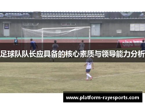 足球队队长应具备的核心素质与领导能力分析 足球队队长应具备的核心素质与领导能力分析