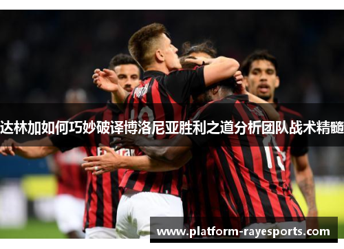 达林加如何巧妙破译博洛尼亚胜利之道分析团队战术精髓 达林加如何巧妙破译博洛尼亚胜利之道分析团队战术精髓
