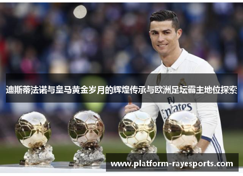 迪斯蒂法诺与皇马黄金岁月的辉煌传承与欧洲足坛霸主地位探索 迪斯蒂法诺与皇马黄金岁月的辉煌传承与欧洲足坛霸主地位探索