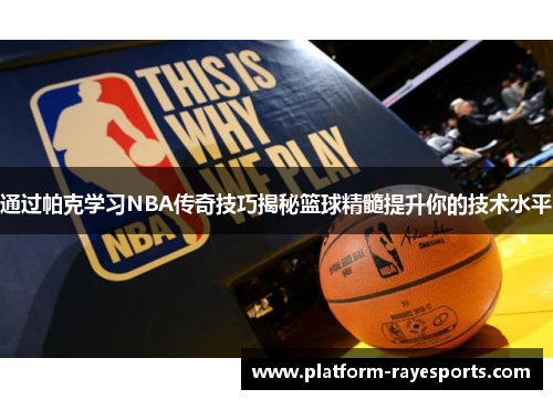 通过帕克学习NBA传奇技巧揭秘篮球精髓提升你的技术水平 通过帕克学习NBA传奇技巧揭秘篮球精髓提升你的技术水平