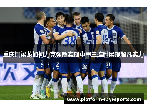 重庆铜梁龙如何力克强敌实现中甲三连胜展现超凡实力 重庆铜梁龙如何力克强敌实现中甲三连胜展现超凡实力