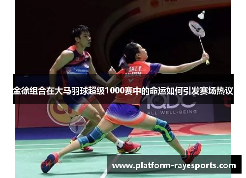 金徐组合在大马羽球超级1000赛中的命运如何引发赛场热议