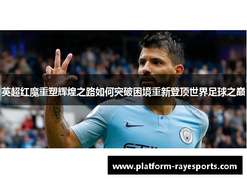 英超红魔重塑辉煌之路如何突破困境重新登顶世界足球之巅 英超红魔重塑辉煌之路如何突破困境重新登顶世界足球之巅