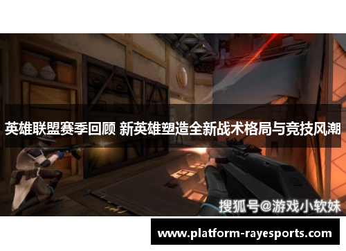 英雄联盟赛季回顾 新英雄塑造全新战术格局与竞技风潮 英雄联盟赛季回顾 新英雄塑造全新战术格局与竞技风潮