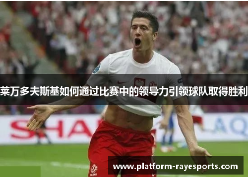 莱万多夫斯基如何通过比赛中的领导力引领球队取得胜利 莱万多夫斯基如何通过比赛中的领导力引领球队取得胜利