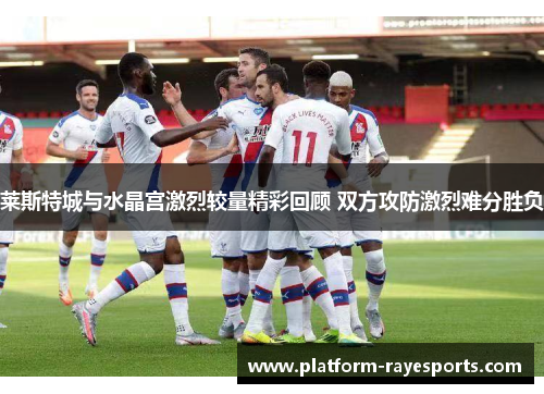 莱斯特城与水晶宫激烈较量精彩回顾 双方攻防激烈难分胜负