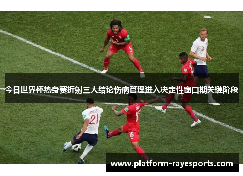 今日世界杯热身赛折射三大结论伤病管理进入决定性窗口期关键阶段