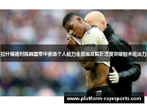拉什福德对阵韩国意甲赛场个人能力全面爆发解析速度突破射术统治力